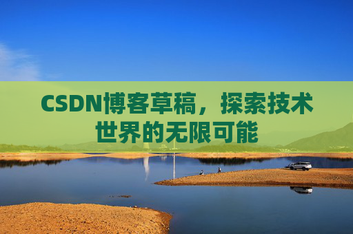 CSDN博客草稿,探索技术世界的无限可能 CSDN博客草稿,探索技术世界的无限可能