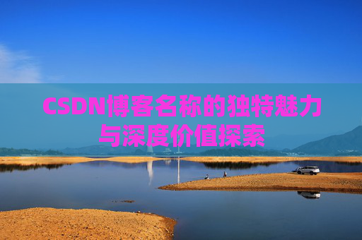 CSDN博客名称的独特魅力与深度价值探索 CSDN博客名称的独特魅力与深度价值探索